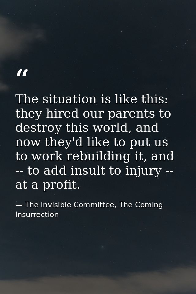 The situation is like this: they hired our parents to destroy this world, and now they'd like to put us to work rebuildi — The Invisible Committee, The Coming Insurrection