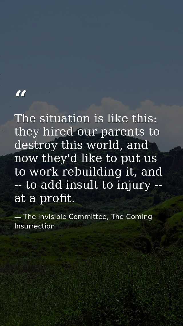The situation is like this: they hired our parents to destroy this world, and now they'd like to put us to work rebuildi — The Invisible Committee, The Coming Insurrection