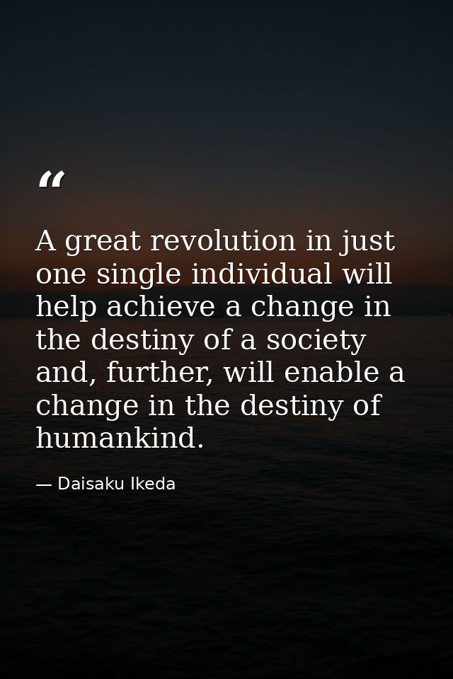 A great revolution in just one single individual will help achieve a change in the destiny of a society and, further, wi — Daisaku Ikeda