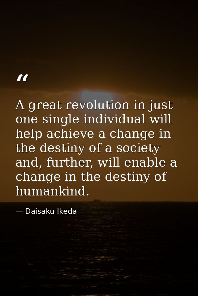 A great revolution in just one single individual will help achieve a change in the destiny of a society and, further, wi — Daisaku Ikeda