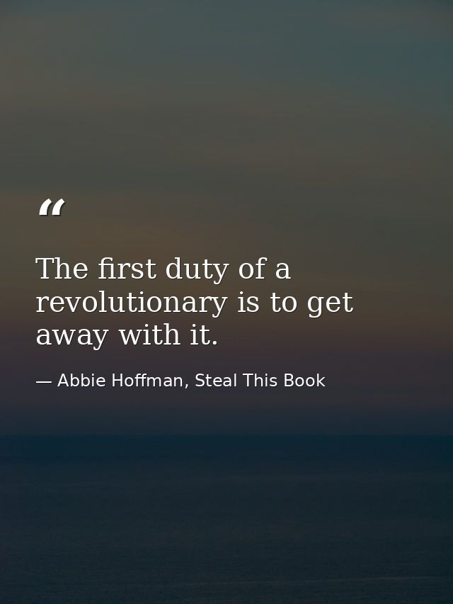 The first duty of a revolutionary is to get away with it. — Abbie Hoffman, Steal This Book