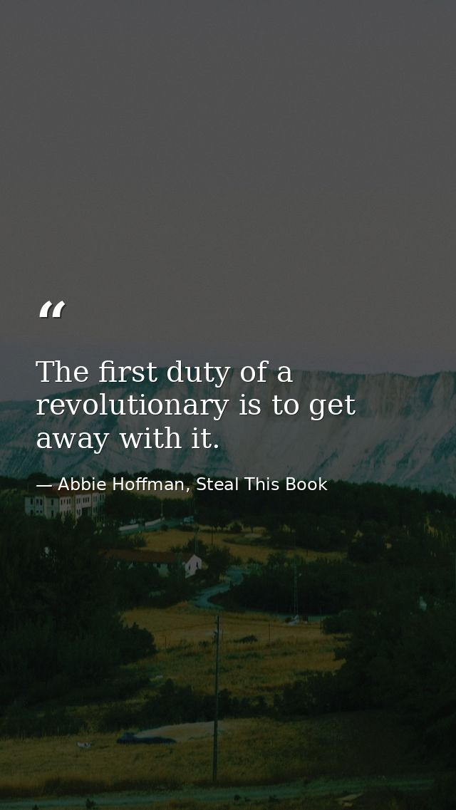 The first duty of a revolutionary is to get away with it. — Abbie Hoffman, Steal This Book