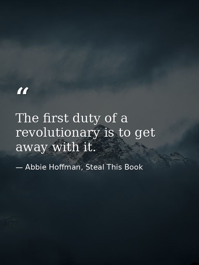 The first duty of a revolutionary is to get away with it. — Abbie Hoffman, Steal This Book