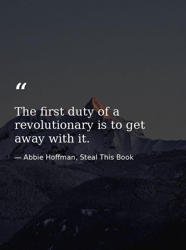 The first duty of a revolutionary is to get away with it. — Abbie Hoffman, Steal This Book