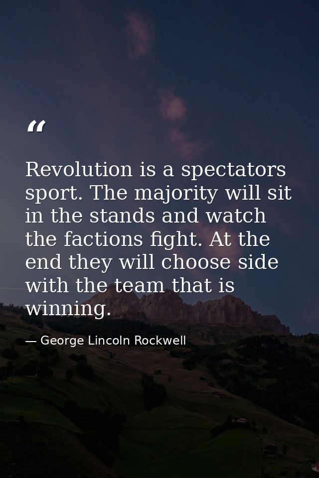 Revolution is a spectators sport. The majority will sit in the stands and watch the factions fight. At the end they will — George Lincoln Rockwell