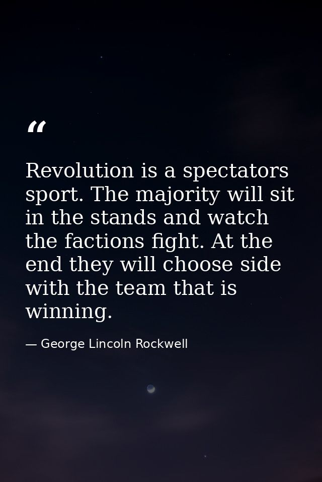 Revolution is a spectators sport. The majority will sit in the stands and watch the factions fight. At the end they will — George Lincoln Rockwell