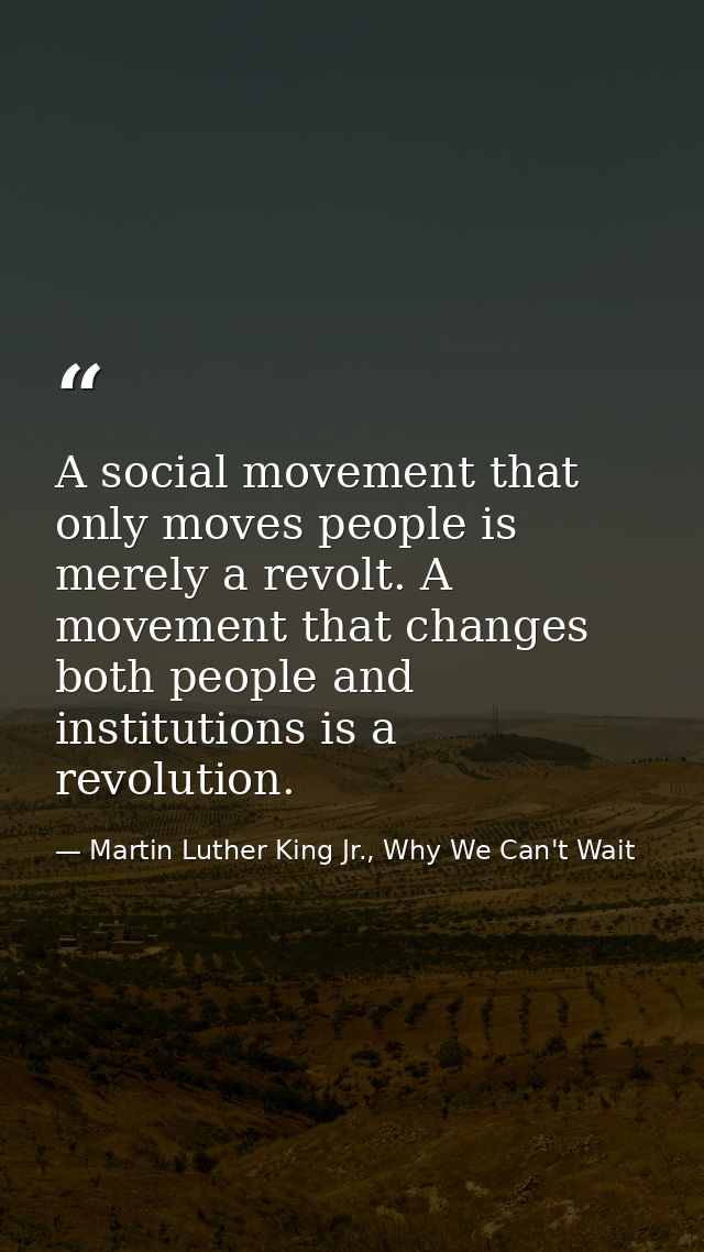 A social movement that only moves people is merely a revolt. A movement that changes both people and institutions is a r — Martin Luther King Jr., Why We Can't Wait