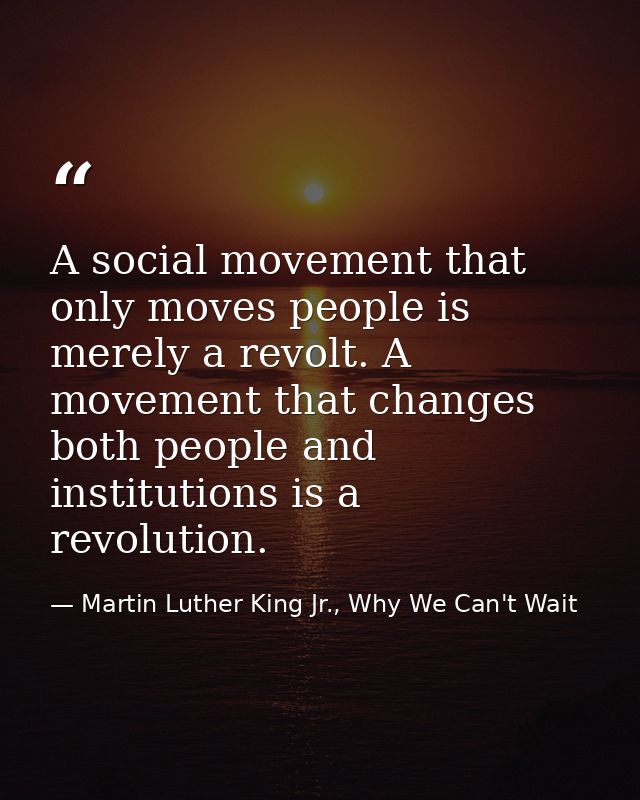 A social movement that only moves people is merely a revolt. A movement that changes both people and institutions is a r — Martin Luther King Jr., Why We Can't Wait