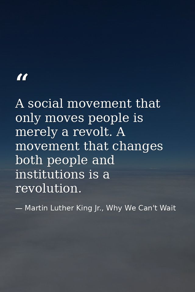 A social movement that only moves people is merely a revolt. A movement that changes both people and institutions is a r — Martin Luther King Jr., Why We Can't Wait