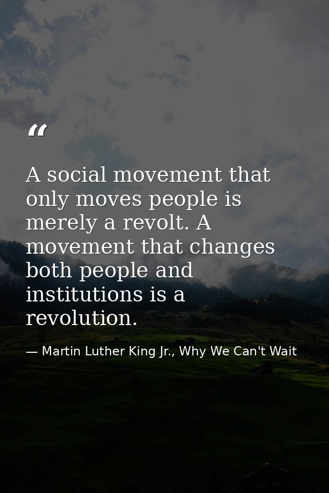 A social movement that only moves people is merely a revolt. A movement that changes both people and institutions is a r — Martin Luther King Jr., Why We Can't Wait