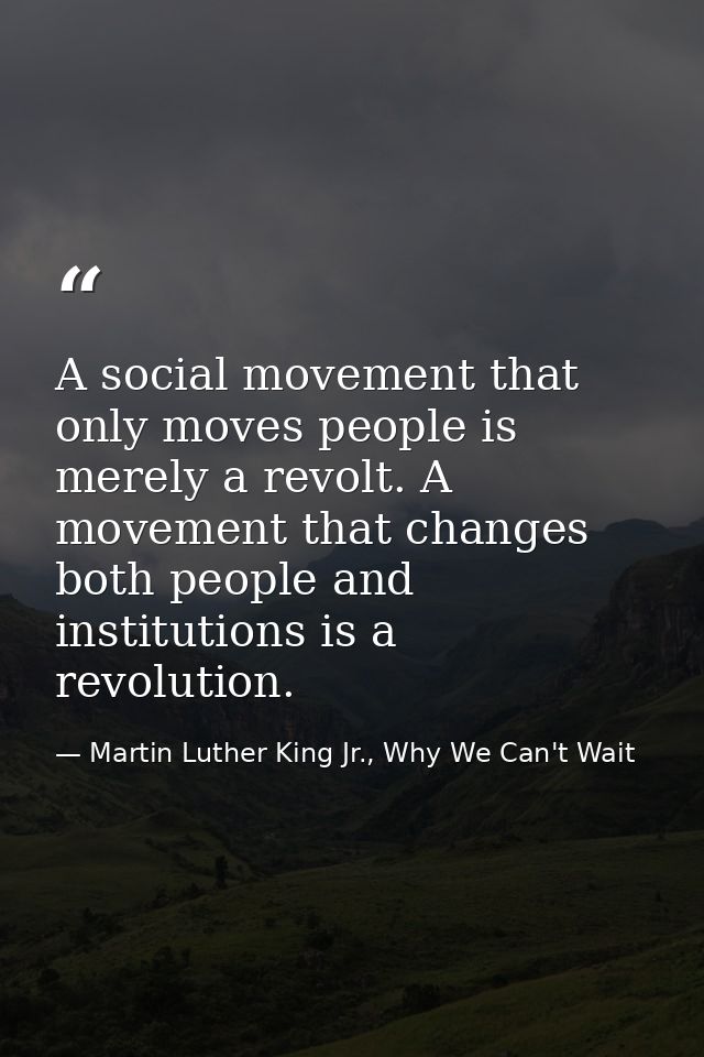 A social movement that only moves people is merely a revolt. A movement that changes both people and institutions is a r — Martin Luther King Jr., Why We Can't Wait
