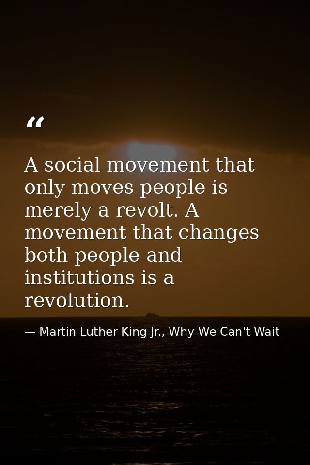 A social movement that only moves people is merely a revolt. A movement that changes both people and institutions is a r — Martin Luther King Jr., Why We Can't Wait