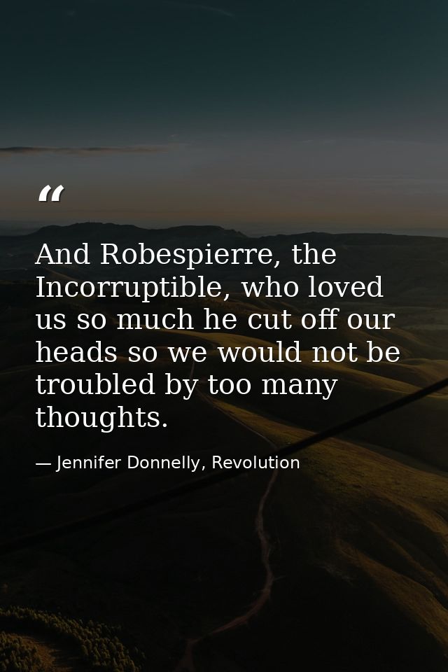 And Robespierre, the Incorruptible, who loved us so much he cut off our heads so we would not be troubled by too many th — Jennifer Donnelly, Revolution