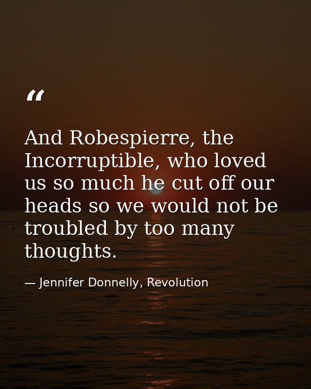 And Robespierre, the Incorruptible, who loved us so much he cut off our heads so we would not be troubled by too many th — Jennifer Donnelly, Revolution