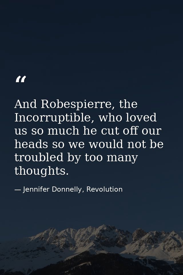 And Robespierre, the Incorruptible, who loved us so much he cut off our heads so we would not be troubled by too many th — Jennifer Donnelly, Revolution