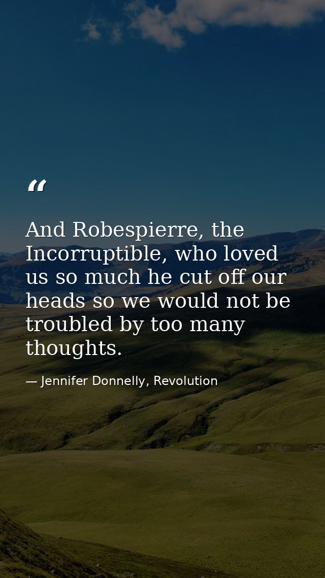 And Robespierre, the Incorruptible, who loved us so much he cut off our heads so we would not be troubled by too many th — Jennifer Donnelly, Revolution