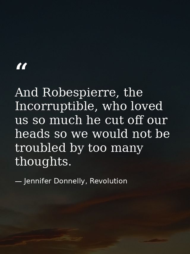 And Robespierre, the Incorruptible, who loved us so much he cut off our heads so we would not be troubled by too many th — Jennifer Donnelly, Revolution