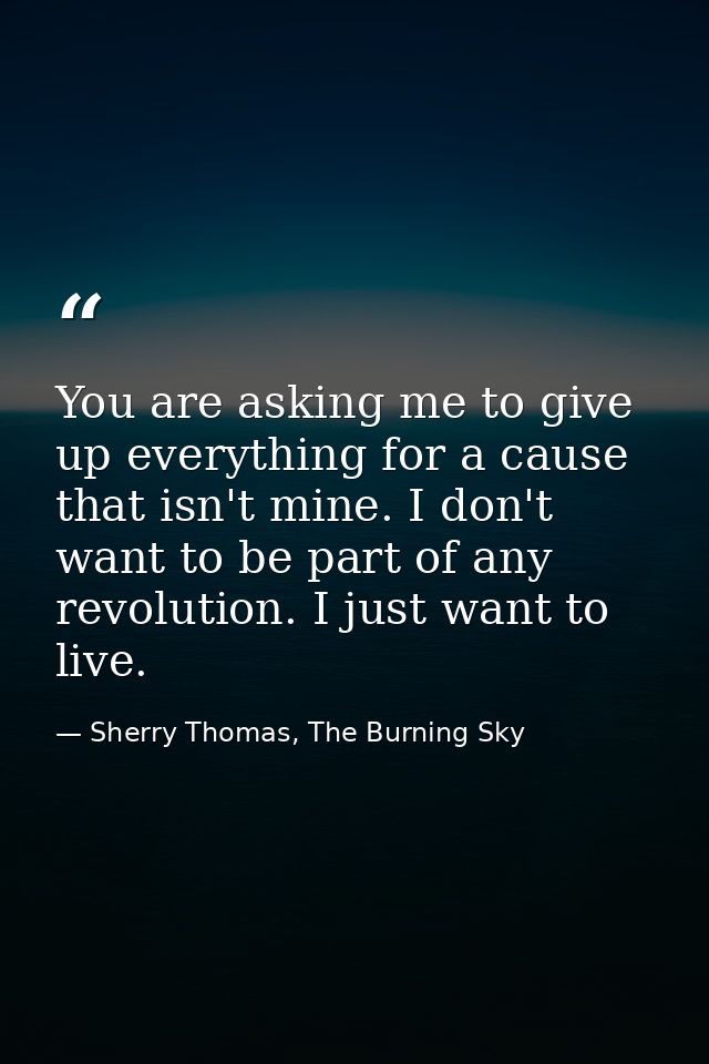 You are asking me to give up everything for a cause that isn't mine. I don't want to be part of any revolution. I just w — Sherry Thomas, The Burning Sky