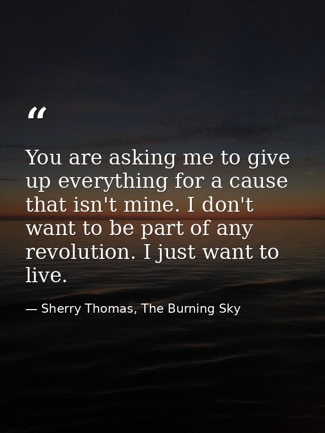 You are asking me to give up everything for a cause that isn't mine. I don't want to be part of any revolution. I just w — Sherry Thomas, The Burning Sky