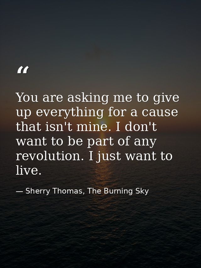 You are asking me to give up everything for a cause that isn't mine. I don't want to be part of any revolution. I just w — Sherry Thomas, The Burning Sky
