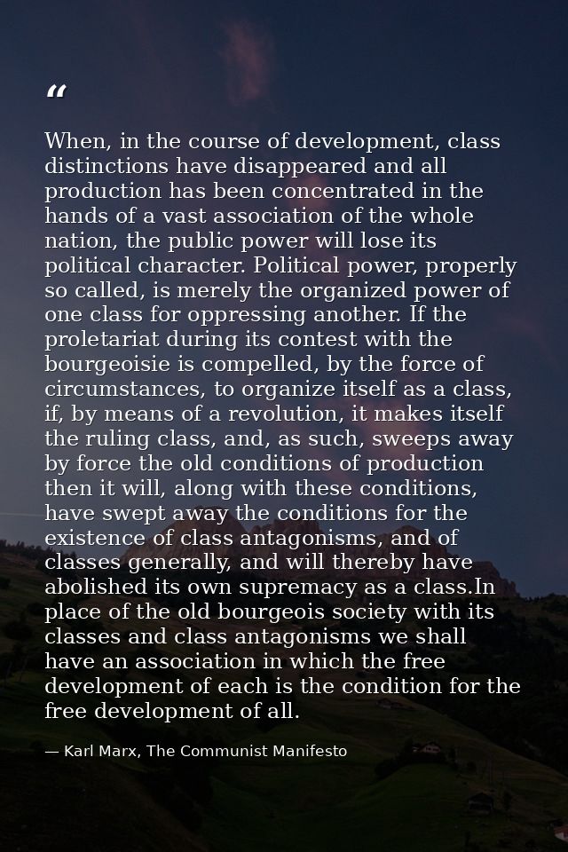 When, in the course of development, class distinctions have disappeared and all production has been concentrated in the  — Karl Marx, The Communist Manifesto