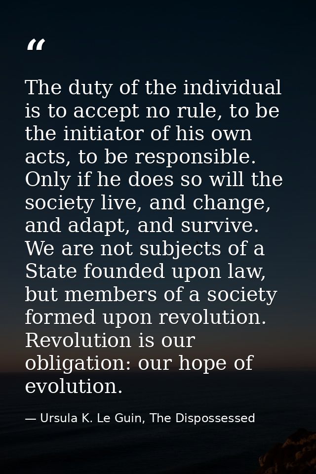 The duty of the individual is to accept no rule, to be the initiator of his own acts, to be responsible. Only if he does — Ursula K. Le Guin, The Dispossessed