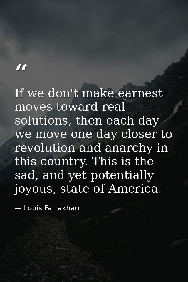If we don't make earnest moves toward real solutions, then each day we move one day closer to revolution and anarchy in  — Louis Farrakhan