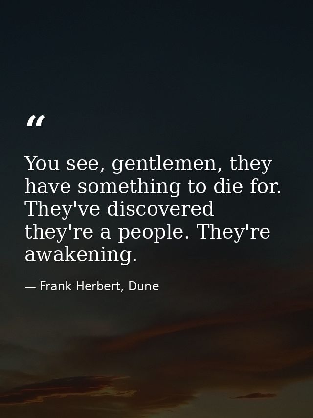 You see, gentlemen, they have something to die for. They've discovered they're a people. They're awakening. — Frank Herbert, Dune