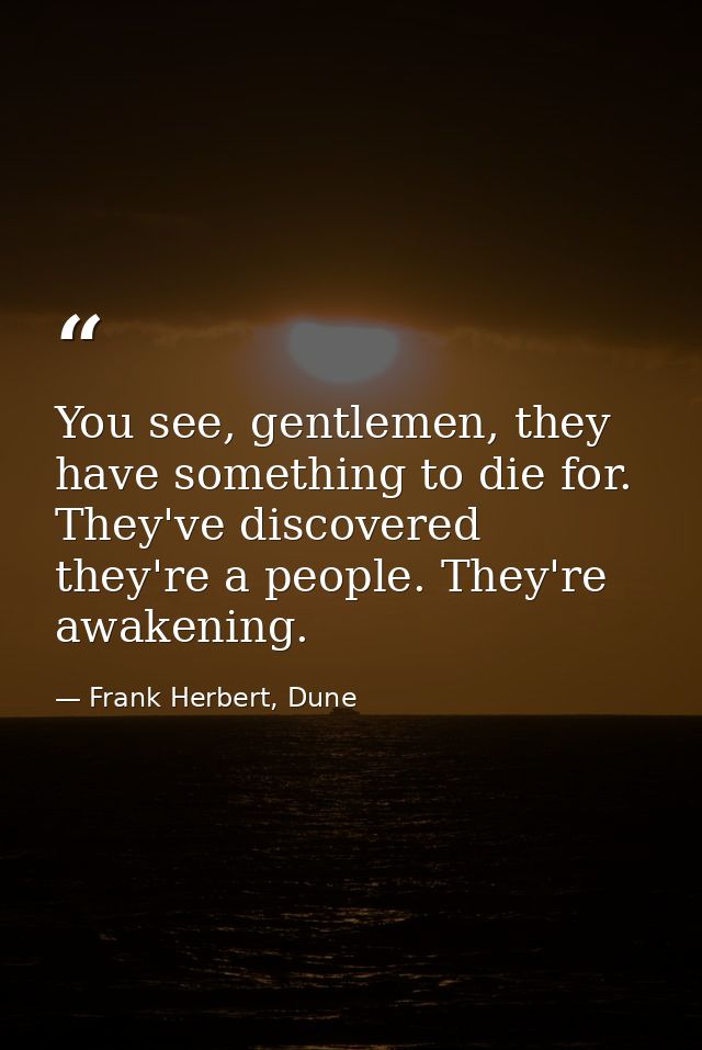 You see, gentlemen, they have something to die for. They've discovered they're a people. They're awakening. — Frank Herbert, Dune