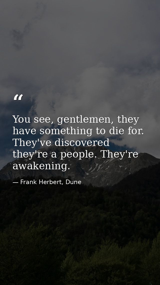 You see, gentlemen, they have something to die for. They've discovered they're a people. They're awakening. — Frank Herbert, Dune