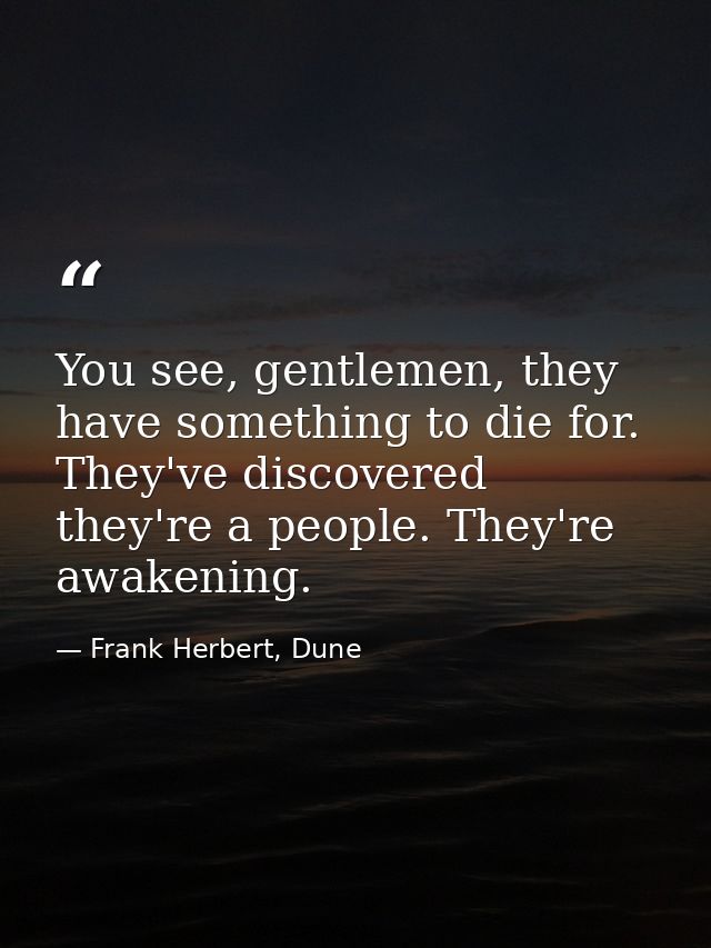 You see, gentlemen, they have something to die for. They've discovered they're a people. They're awakening. — Frank Herbert, Dune