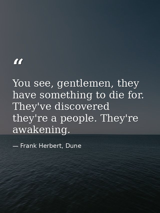 You see, gentlemen, they have something to die for. They've discovered they're a people. They're awakening. — Frank Herbert, Dune