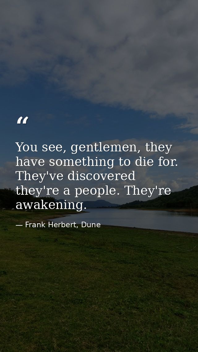 You see, gentlemen, they have something to die for. They've discovered they're a people. They're awakening. — Frank Herbert, Dune