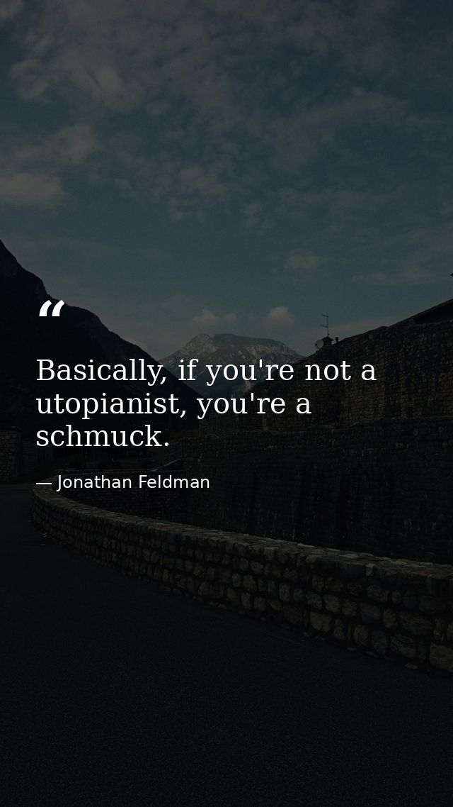 Basically, if you're not a utopianist, you're a schmuck. — Jonathan Feldman