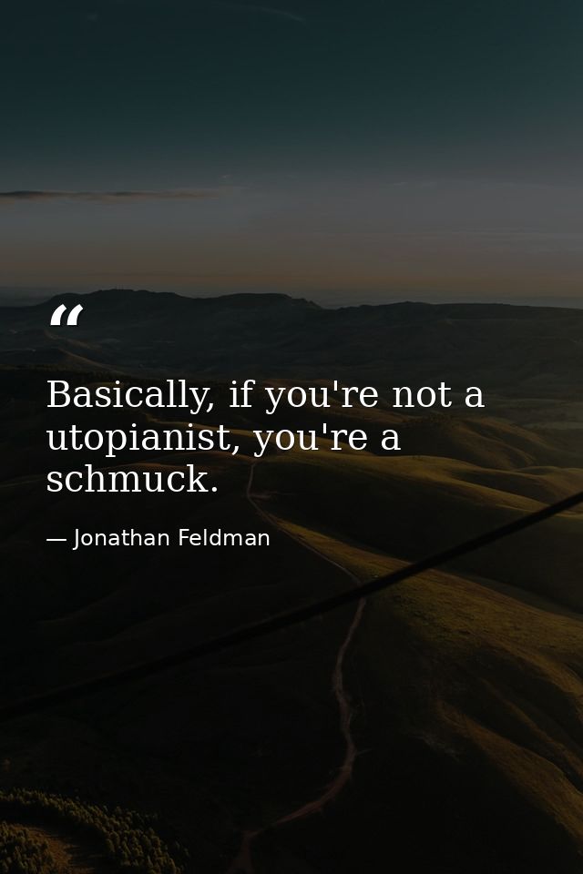Basically, if you're not a utopianist, you're a schmuck. — Jonathan Feldman