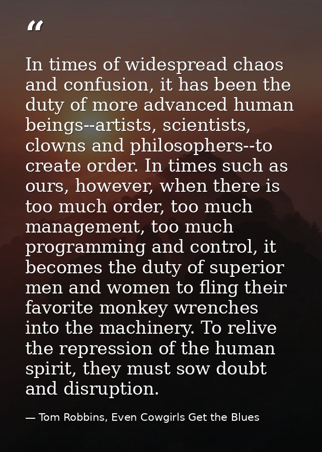 In times of widespread chaos and confusion, it has been the duty of more advanced human beings--artists, scientists, clo — Tom Robbins, Even Cowgirls Get the Blues