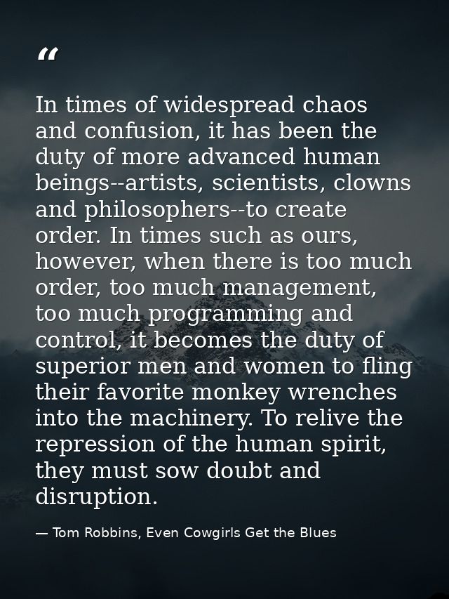 In times of widespread chaos and confusion, it has been the duty of more advanced human beings--artists, scientists, clo — Tom Robbins, Even Cowgirls Get the Blues