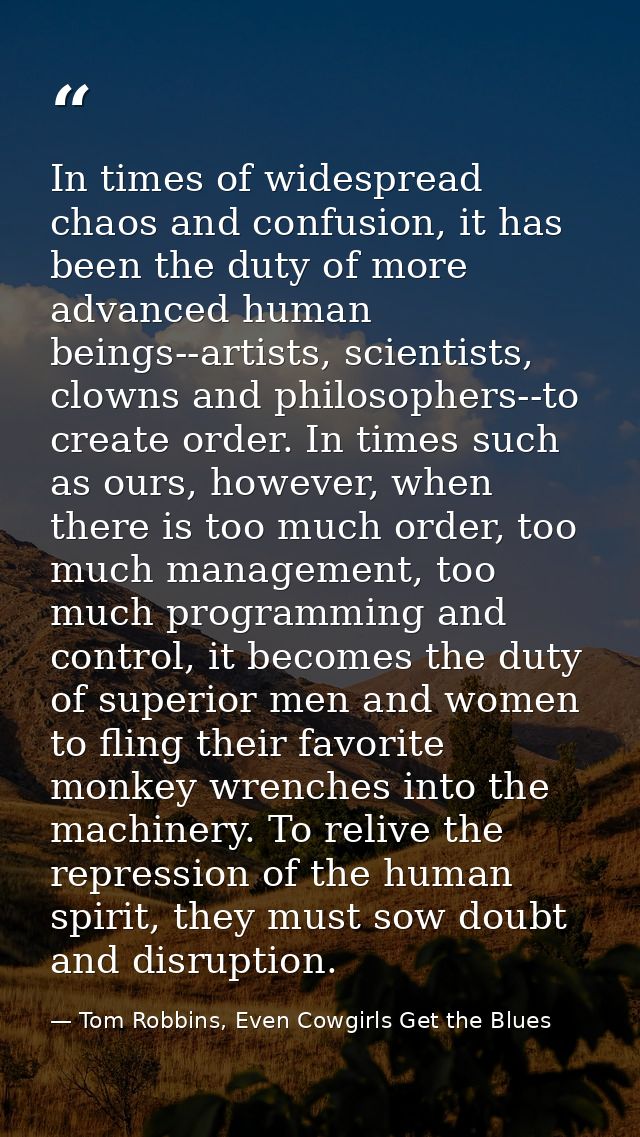 In times of widespread chaos and confusion, it has been the duty of more advanced human beings--artists, scientists, clo — Tom Robbins, Even Cowgirls Get the Blues