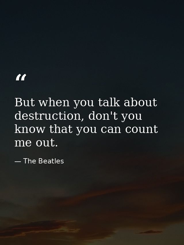 But when you talk about destruction, don't you know that you can count me out. — The Beatles