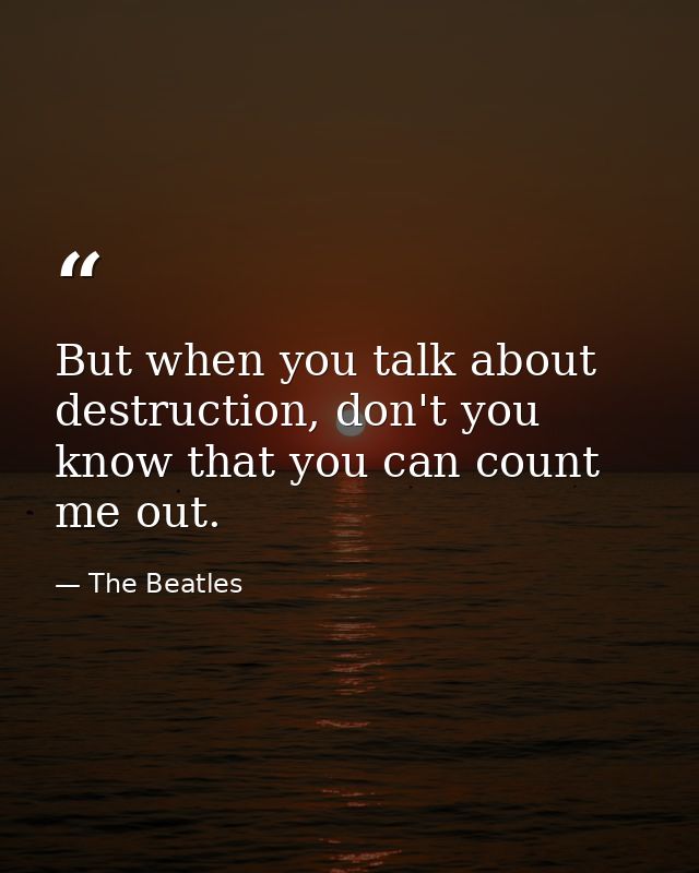 But when you talk about destruction, don't you know that you can count me out. — The Beatles