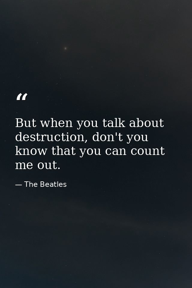 But when you talk about destruction, don't you know that you can count me out. — The Beatles