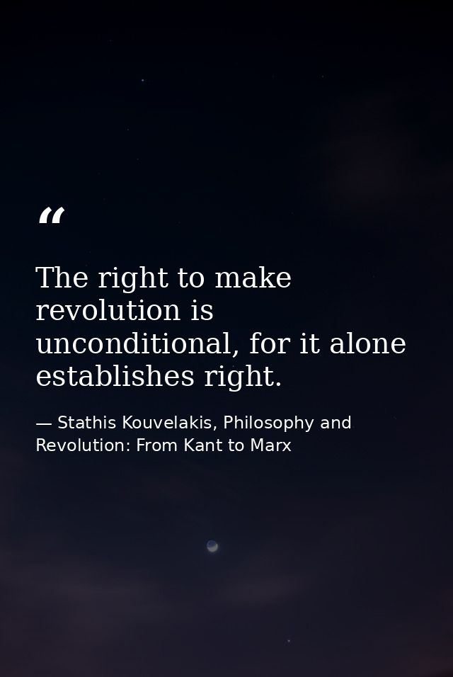 The right to make revolution is unconditional, for it alone establishes right. — Stathis Kouvelakis, Philosophy and Revolution: From Kant to Marx