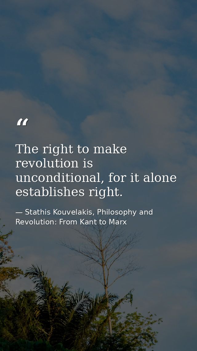 The right to make revolution is unconditional, for it alone establishes right. — Stathis Kouvelakis, Philosophy and Revolution: From Kant to Marx