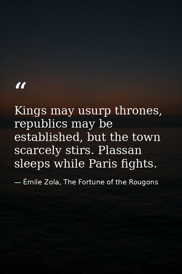 Kings may usurp thrones, republics may be established, but the town scarcely stirs. Plassan sleeps while Paris fights. — Émile Zola, The Fortune of the Rougons