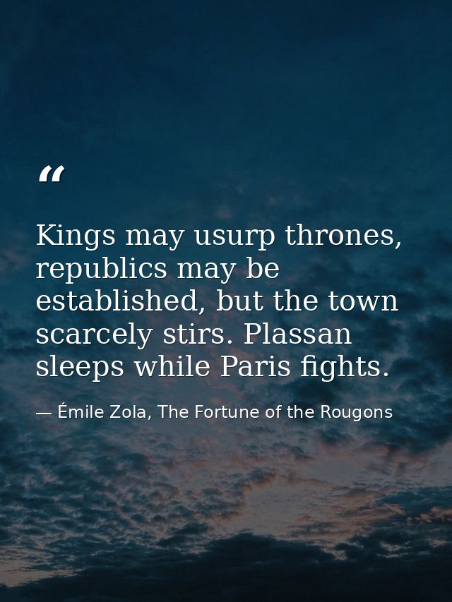 Kings may usurp thrones, republics may be established, but the town scarcely stirs. Plassan sleeps while Paris fights. — Émile Zola, The Fortune of the Rougons