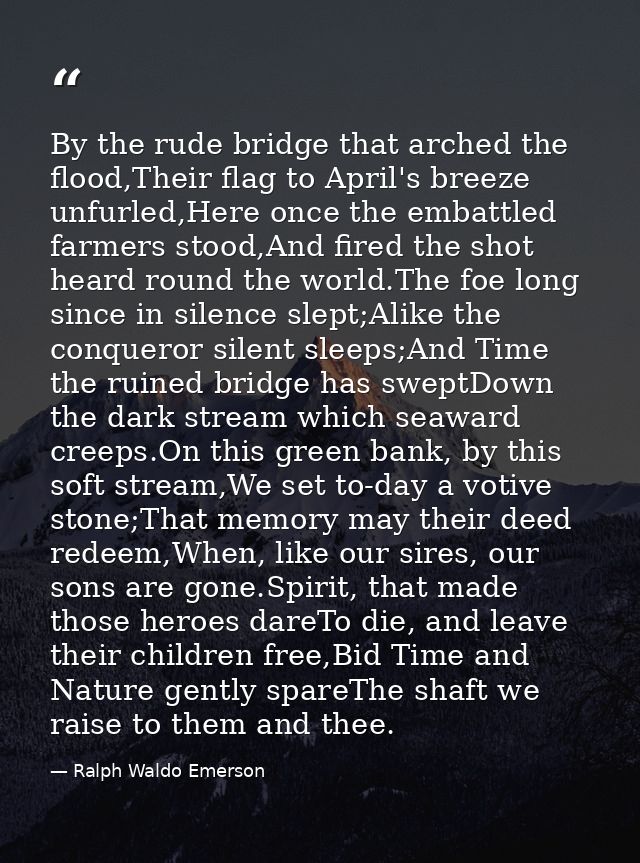 By the rude bridge that arched the flood,Their flag to April's breeze unfurled,Here once the embattled farmers stood,And — Ralph Waldo Emerson