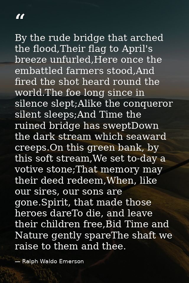 By the rude bridge that arched the flood,Their flag to April's breeze unfurled,Here once the embattled farmers stood,And — Ralph Waldo Emerson