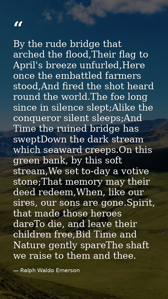 By the rude bridge that arched the flood,Their flag to April's breeze unfurled,Here once the embattled farmers stood,And — Ralph Waldo Emerson