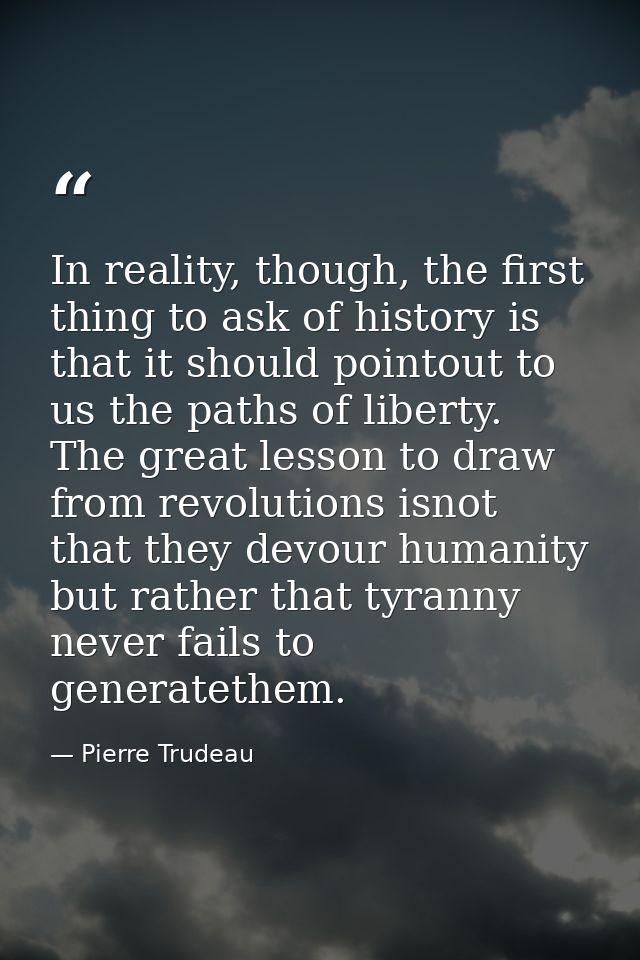 In reality, though, the first thing to ask of history is that it should pointout to us the paths of liberty. The great l — Pierre Trudeau