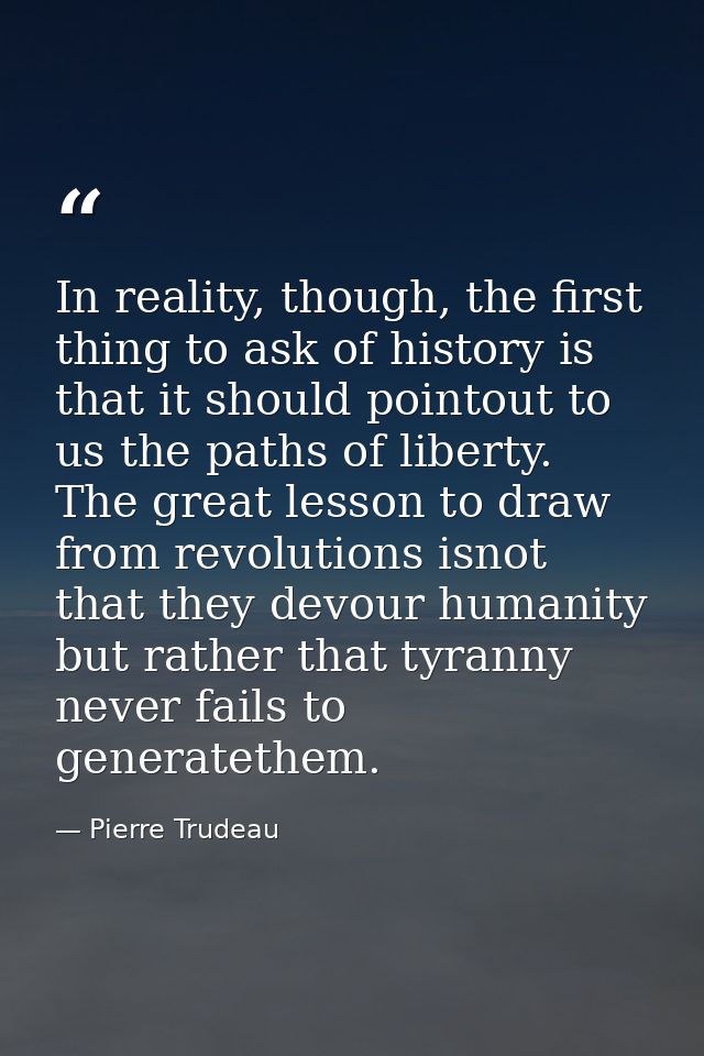 In reality, though, the first thing to ask of history is that it should pointout to us the paths of liberty. The great l — Pierre Trudeau